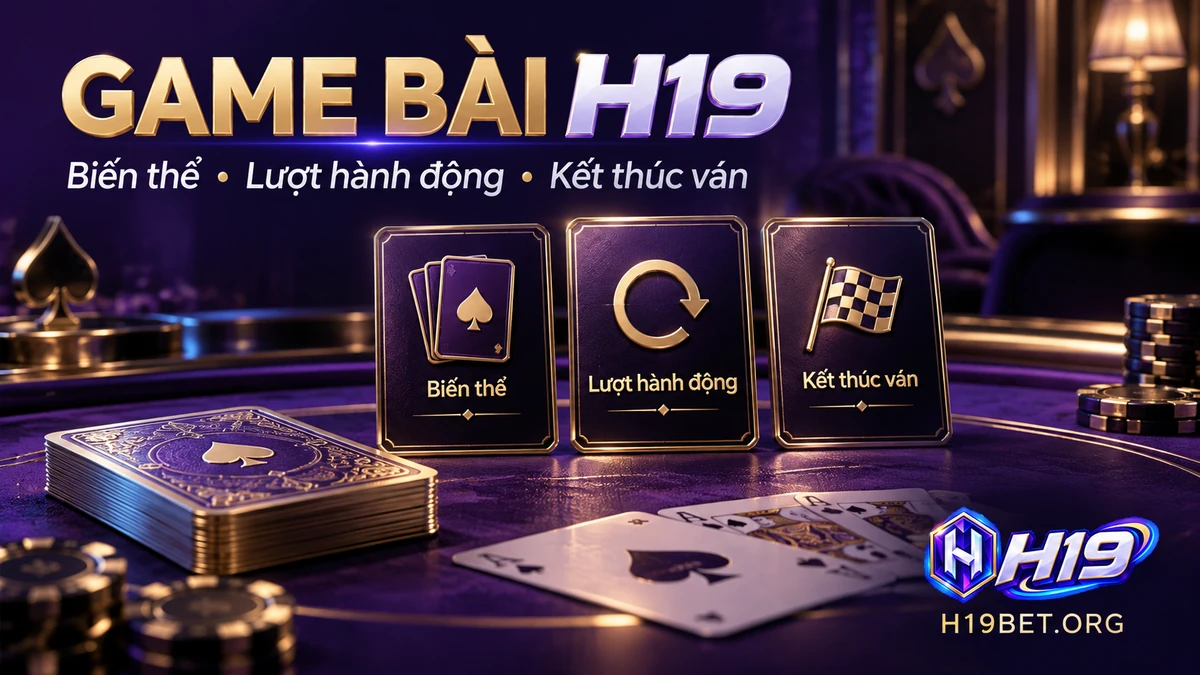 Game bài H19 với biến thể, thứ tự hành động và điều kiện kết thúc ván